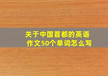 关于中国首都的英语作文50个单词怎么写