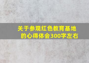 关于参观红色教育基地的心得体会300字左右