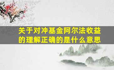 关于对冲基金阿尔法收益的理解正确的是什么意思