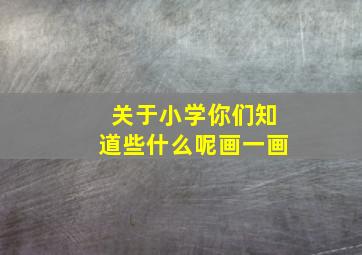 关于小学你们知道些什么呢画一画