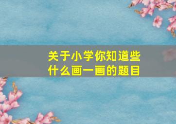 关于小学你知道些什么画一画的题目