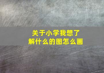 关于小学我想了解什么的图怎么画