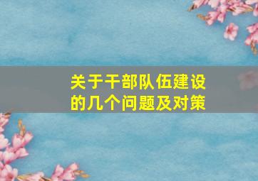 关于干部队伍建设的几个问题及对策