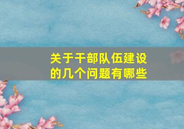 关于干部队伍建设的几个问题有哪些