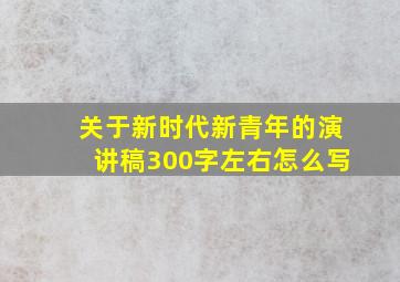 关于新时代新青年的演讲稿300字左右怎么写