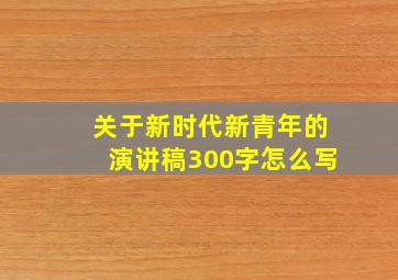 关于新时代新青年的演讲稿300字怎么写