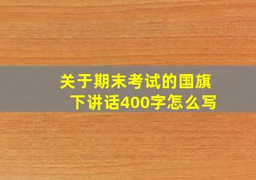 关于期末考试的国旗下讲话400字怎么写