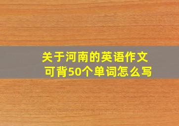 关于河南的英语作文可背50个单词怎么写