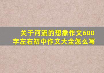 关于河流的想象作文600字左右初中作文大全怎么写