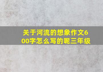 关于河流的想象作文600字怎么写的呢三年级