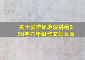 关于爱护环境演讲稿350字六年级作文怎么写