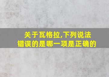 关于瓦格拉,下列说法错误的是哪一项是正确的