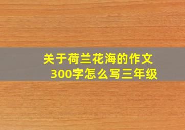 关于荷兰花海的作文300字怎么写三年级