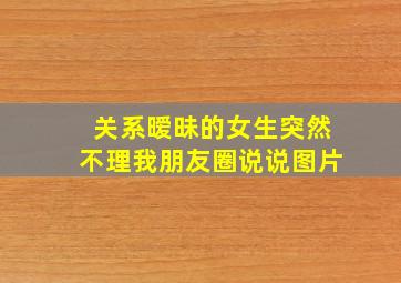 关系暧昧的女生突然不理我朋友圈说说图片