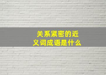 关系紧密的近义词成语是什么