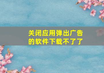 关闭应用弹出广告的软件下载不了了