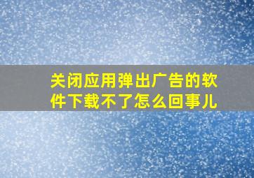 关闭应用弹出广告的软件下载不了怎么回事儿