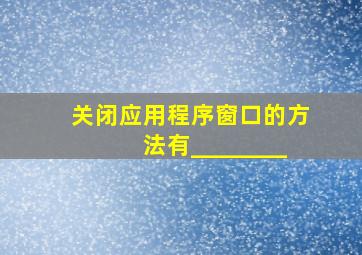 关闭应用程序窗口的方法有________