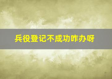 兵役登记不成功咋办呀