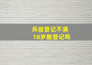 兵役登记不满18岁能登记吗