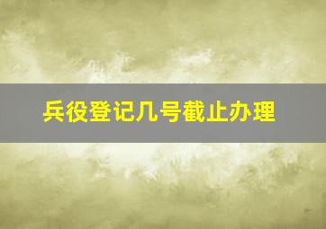 兵役登记几号截止办理