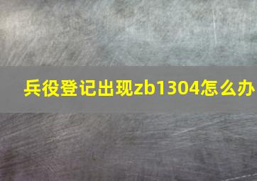 兵役登记出现zb1304怎么办