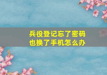 兵役登记忘了密码也换了手机怎么办