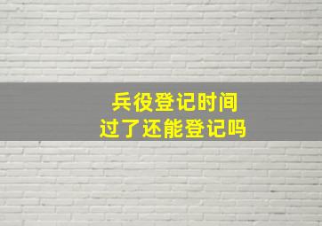 兵役登记时间过了还能登记吗