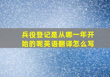 兵役登记是从哪一年开始的呢英语翻译怎么写