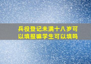 兵役登记未满十八岁可以填报嘛学生可以填吗