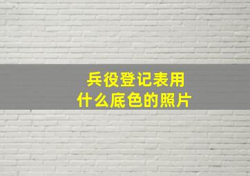 兵役登记表用什么底色的照片