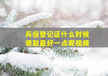 兵役登记证什么时候领取最好一点呢视频