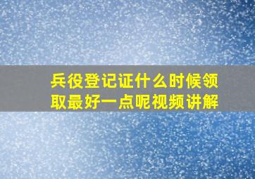 兵役登记证什么时候领取最好一点呢视频讲解