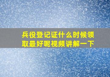 兵役登记证什么时候领取最好呢视频讲解一下