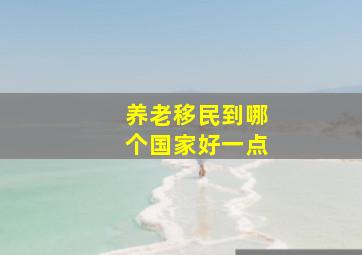 养老移民到哪个国家好一点