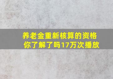 养老金重新核算的资格你了解了吗17万次播放