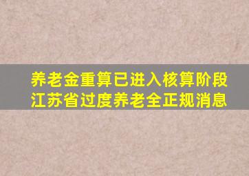 养老金重算已进入核算阶段江苏省过度养老全正规消息