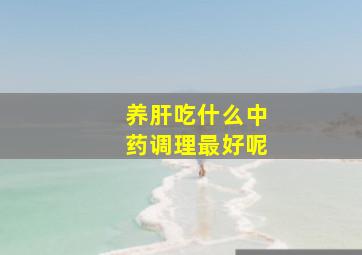 养肝吃什么中药调理最好呢