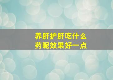 养肝护肝吃什么药呢效果好一点