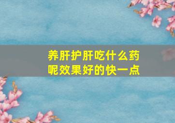 养肝护肝吃什么药呢效果好的快一点