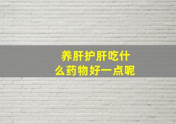 养肝护肝吃什么药物好一点呢