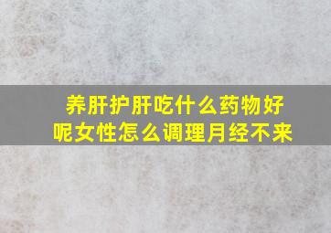 养肝护肝吃什么药物好呢女性怎么调理月经不来