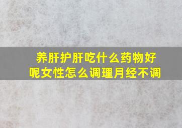 养肝护肝吃什么药物好呢女性怎么调理月经不调