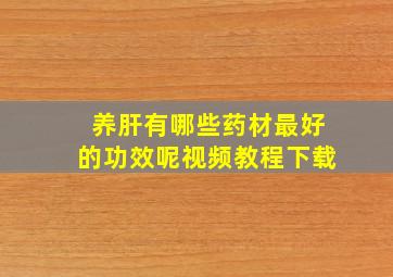 养肝有哪些药材最好的功效呢视频教程下载