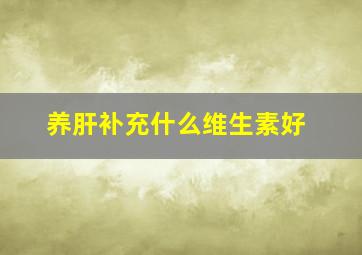 养肝补充什么维生素好