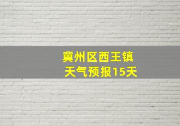 冀州区西王镇天气预报15天