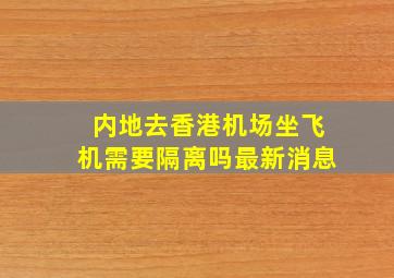 内地去香港机场坐飞机需要隔离吗最新消息