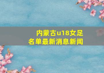 内蒙古u18女足名单最新消息新闻