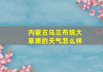 内蒙古乌兰布统大草原的天气怎么样