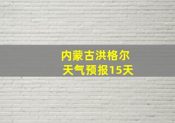 内蒙古洪格尔天气预报15天